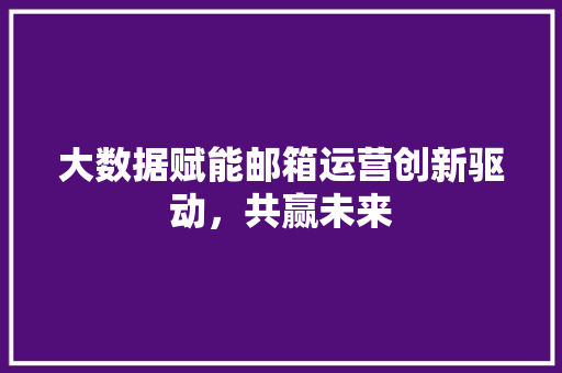 大数据赋能邮箱运营创新驱动,共赢未来 大数据赋能邮箱运营创新驱动,共赢未来