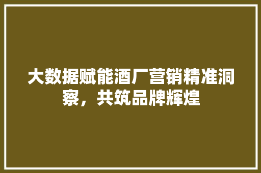 大数据赋能酒厂营销精准洞察,共筑品牌辉煌 大数据赋能酒厂营销精准洞察,共筑品牌辉煌