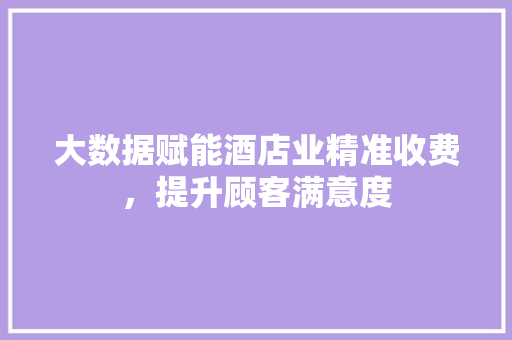 大数据赋能酒店业精准收费,提升顾客满意度 大数据赋能酒店业精准收费,提升顾客满意度