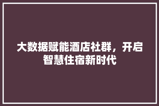 大数据赋能酒店社群,开启智慧住宿新时代 大数据赋能酒店社群,开启智慧住宿新时代