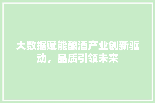 大数据赋能酿酒产业创新驱动,品质引领未来 大数据赋能酿酒产业创新驱动,品质引领未来