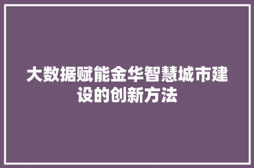 大数据赋能金华智慧城市建设的创新方法 编程语言 大数据赋能金华智慧城市建设的创新方法 编程语言