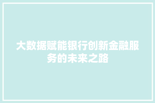 大数据赋能银行创新金融服务的未来之路