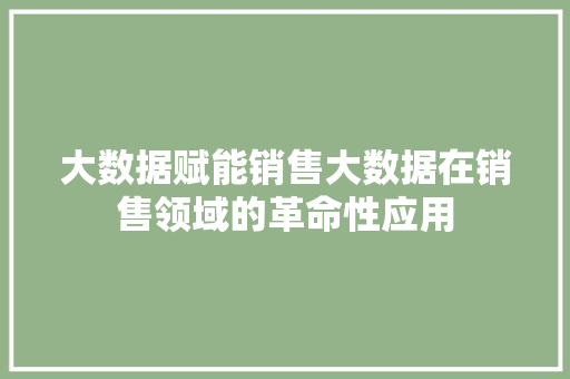 大数据赋能销售大数据在销售领域的革命性应用
