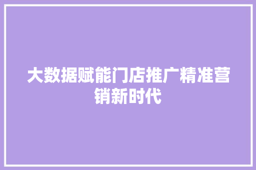 大数据赋能门店推广精准营销新时代 大数据赋能门店推广精准营销新时代