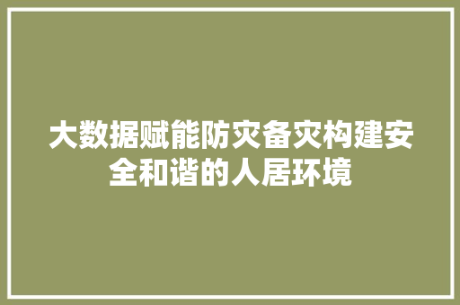大数据赋能防灾备灾构建安全和谐的人居环境 大数据赋能防灾备灾构建安全和谐的人居环境