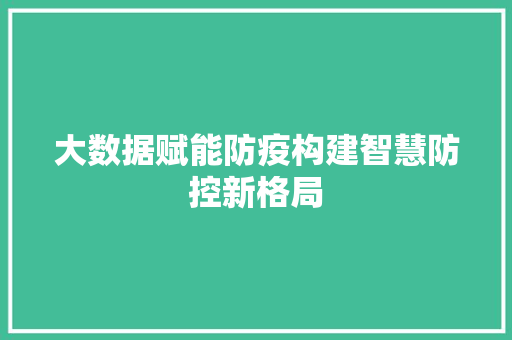 大数据赋能防疫构建智慧防控新格局 大数据赋能防疫构建智慧防控新格局