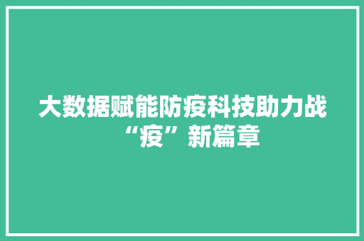 大数据赋能防疫科技助力战“疫”新篇章 大数据赋能防疫科技助力战“疫”新篇章