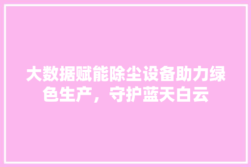 大数据赋能除尘设备助力绿色生产,守护蓝天白云 大数据赋能除尘设备助力绿色生产,守护蓝天白云