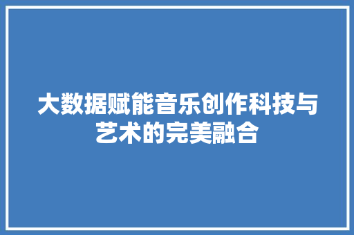 大数据赋能音乐创作科技与艺术的完美融合