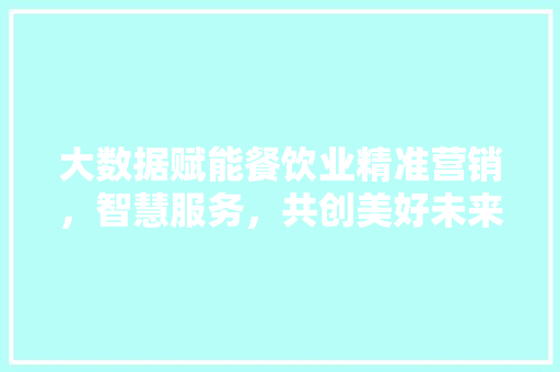 大数据赋能餐饮业精准营销，智慧服务，共创美好未来