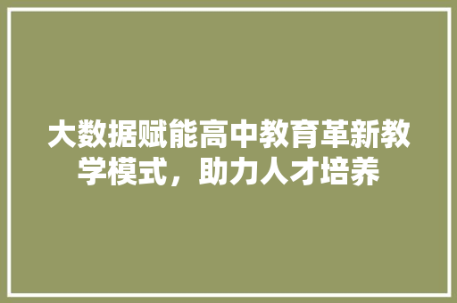 大数据赋能高中教育革新教学模式,助力人才培养 电脑基础 大数据赋能高中教育革新教学模式,助力人才培养 电脑基础