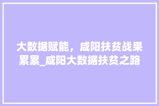大数据赋能，咸阳扶贫战果累累_咸阳大数据扶贫之路 电脑基础