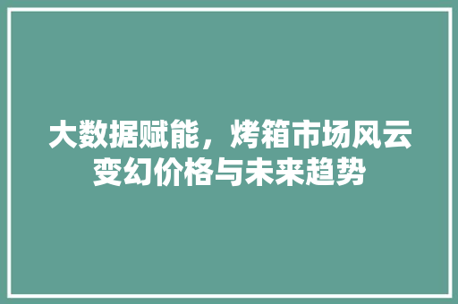 大数据赋能，烤箱市场风云变幻价格与未来趋势