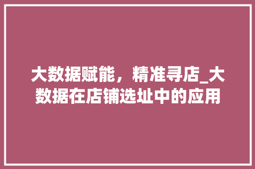 大数据赋能，精准寻店_大数据在店铺选址中的应用 操作系统