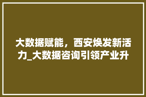 大数据赋能,西安焕发新活力_大数据咨询引领产业升级之路 操作系统 大数据赋能,西安焕发新活力_大数据咨询引领产业升级之路 操作系统