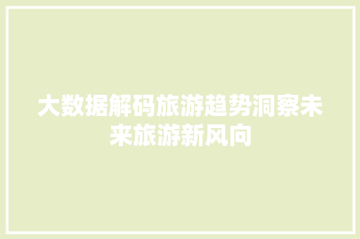 大数据解码旅游趋势洞察未来旅游新风向 大数据解码旅游趋势洞察未来旅游新风向