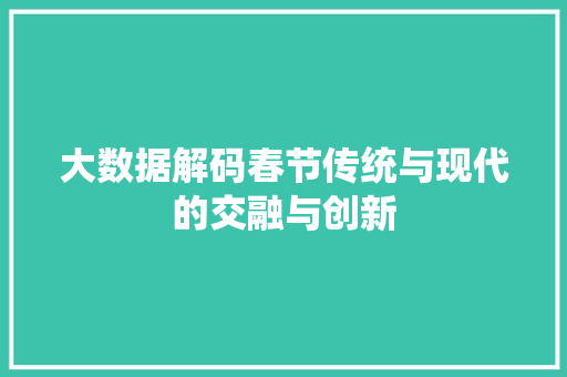 大数据解码春节传统与现代的交融与创新 大数据解码春节传统与现代的交融与创新