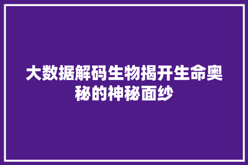 大数据解码生物揭开生命奥秘的神秘面纱 大数据解码生物揭开生命奥秘的神秘面纱