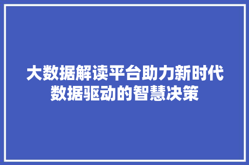 大数据解读平台助力新时代数据驱动的智慧决策 大数据解读平台助力新时代数据驱动的智慧决策