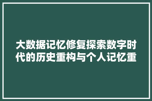 大数据记忆修复探索数字时代的历史重构与个人记忆重塑