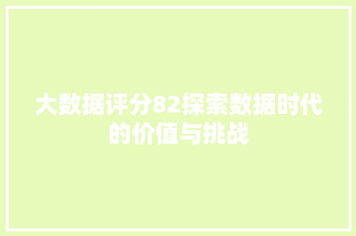 大数据评分82探索数据时代的价值与挑战 大数据评分82探索数据时代的价值与挑战
