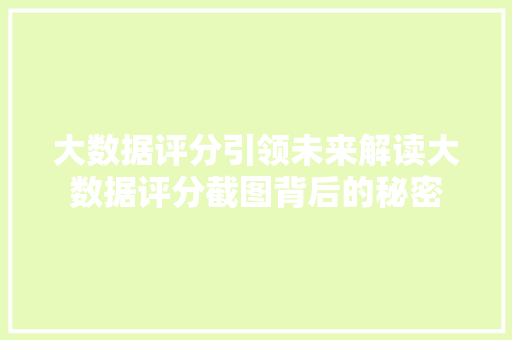 大数据评分引领未来解读大数据评分截图背后的秘密 大数据评分引领未来解读大数据评分截图背后的秘密