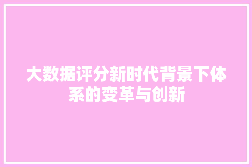 大数据评分新时代背景下体系的变革与创新 大数据评分新时代背景下体系的变革与创新