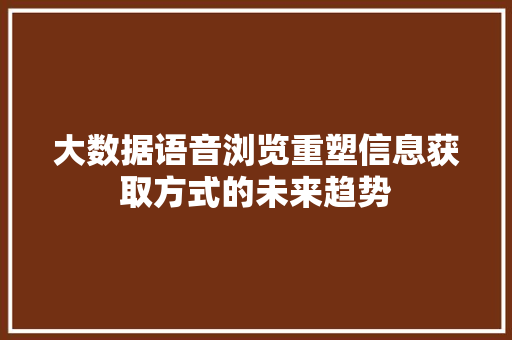 大数据语音浏览重塑信息获取方式的未来趋势