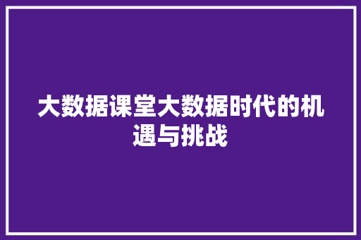 大数据课堂大数据时代的机遇与挑战