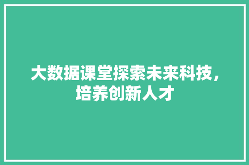 大数据课堂探索未来科技，培养创新人才