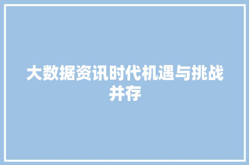 大数据资讯时代机遇与挑战并存 大数据资讯时代机遇与挑战并存