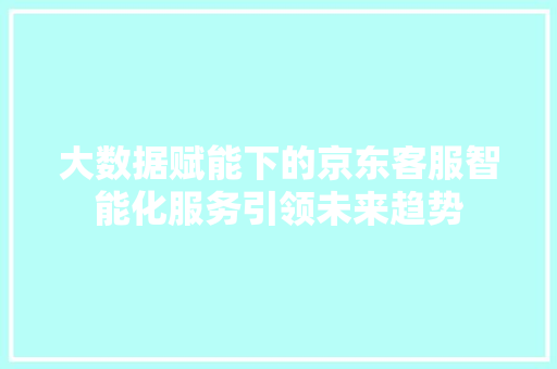大数据赋能下的京东客服智能化服务引领未来趋势