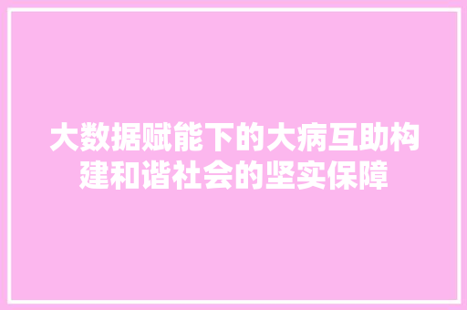 大数据赋能下的大病互助构建和谐社会的坚实保障