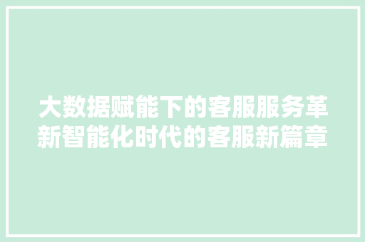 大数据赋能下的客服服务革新智能化时代的客服新篇章