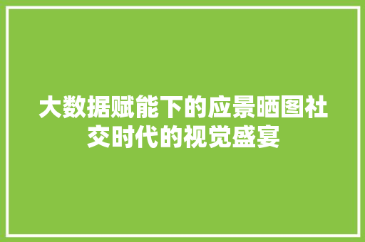 大数据赋能下的应景晒图社交时代的视觉盛宴 网络技术 大数据赋能下的应景晒图社交时代的视觉盛宴 网络技术