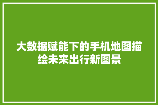 大数据赋能下的手机地图描绘未来出行新图景