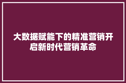 大数据赋能下的精准营销开启新时代营销革命