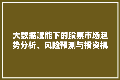 大数据赋能下的股票市场趋势分析、风险预测与投资机遇 网络技术