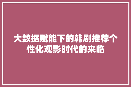 大数据赋能下的韩剧推荐个性化观影时代的来临