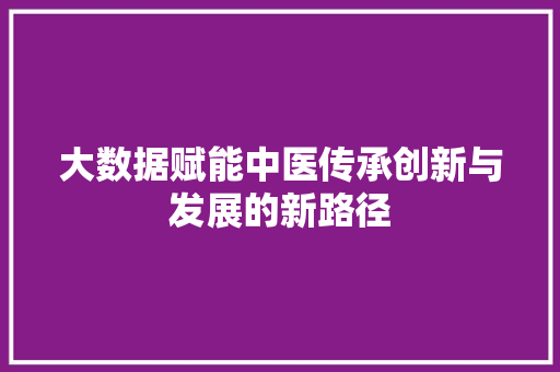 大数据赋能中医传承创新与发展的新路径