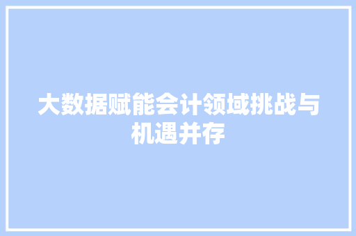 大数据赋能会计领域挑战与机遇并存