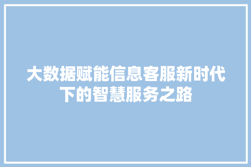 大数据赋能信息客服新时代下的智慧服务之路 电脑基础 大数据赋能信息客服新时代下的智慧服务之路 电脑基础