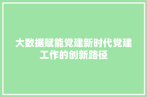大数据赋能党建新时代党建工作的创新路径 电脑基础 大数据赋能党建新时代党建工作的创新路径 电脑基础