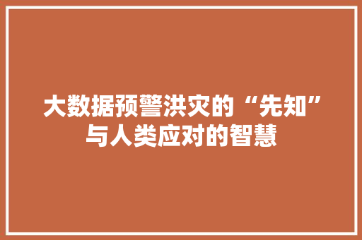大数据预警洪灾的“先知”与人类应对的智慧 大数据预警洪灾的“先知”与人类应对的智慧