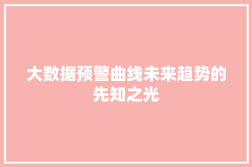 大数据预警曲线未来趋势的先知之光 大数据预警曲线未来趋势的先知之光