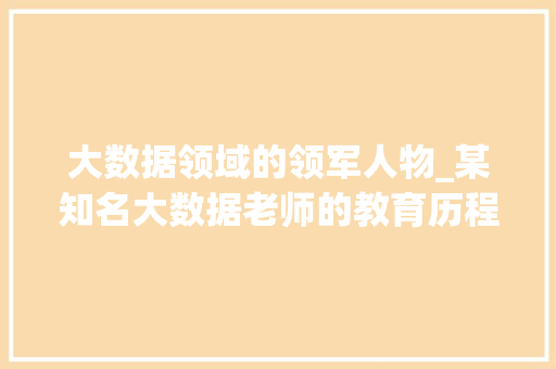 大数据领域的领军人物_某知名大数据老师的教育历程与成就