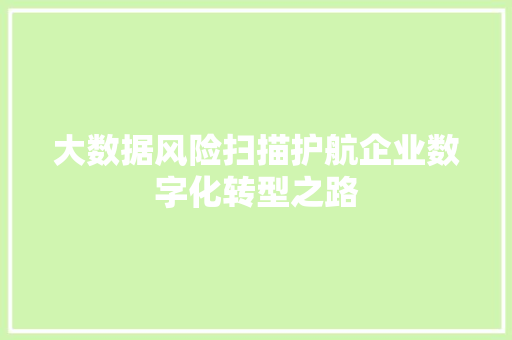 大数据风险扫描护航企业数字化转型之路 大数据风险扫描护航企业数字化转型之路