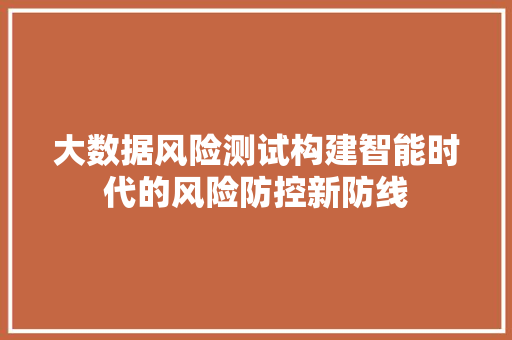 大数据风险测试构建智能时代的风险防控新防线 大数据风险测试构建智能时代的风险防控新防线