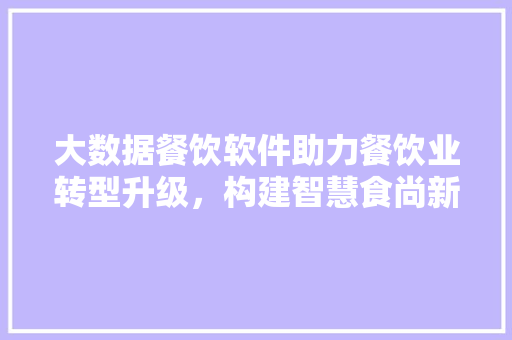 大数据餐饮软件助力餐饮业转型升级,构建智慧食尚新时代 大数据餐饮软件助力餐饮业转型升级,构建智慧食尚新时代